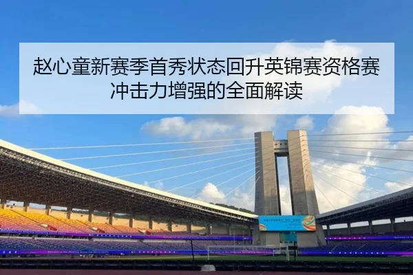 赵心童新赛季首秀状态回升英锦赛资格赛冲击力增强的全面解读