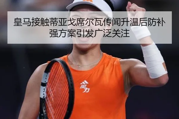 皇马接触蒂亚戈席尔瓦传闻升温后防补强方案引发广泛关注
